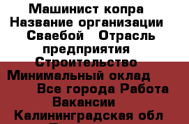 Машинист копра › Название организации ­ Сваебой › Отрасль предприятия ­ Строительство › Минимальный оклад ­ 30 000 - Все города Работа » Вакансии   . Калининградская обл.,Приморск г.